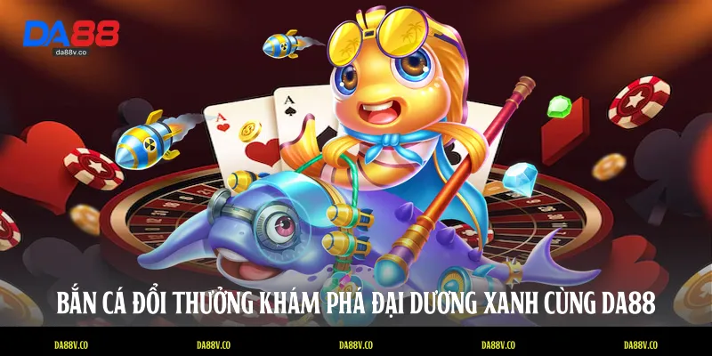 Bắn cá đổi thưởng khám phá đại dương xanh cùng DA88