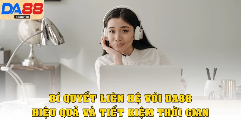 Bí quyết liên hệ với DA88 hiệu quả và tiết kiệm thời gian