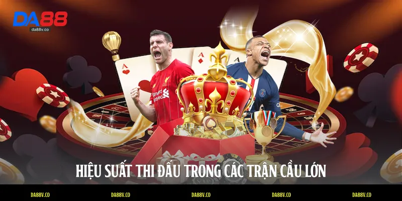 Hiệu suất thi đấu trong các trận cầu lớn