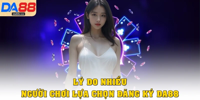 Lý do nhiều người chơi lựa chọn đăng ký DA88