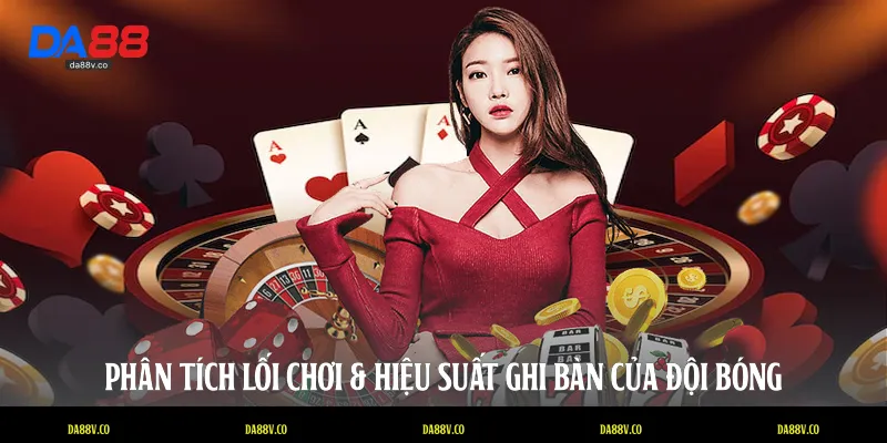 Phân tích lối chơi & hiệu suất ghi bàn của đội bóng